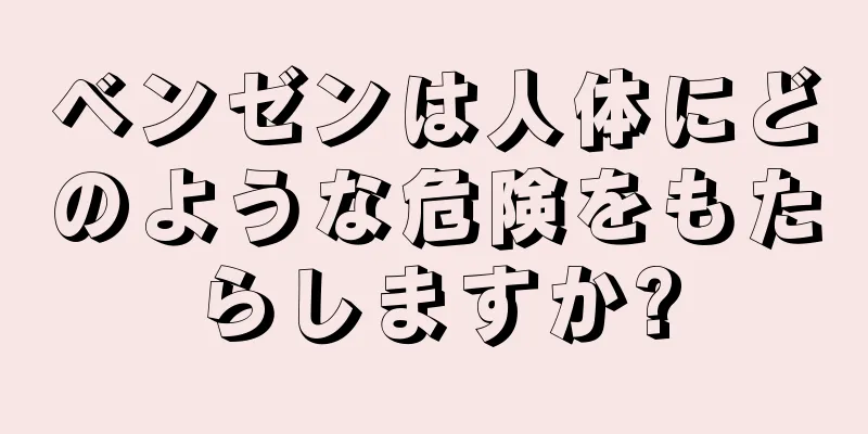 ベンゼンは人体にどのような危険をもたらしますか?