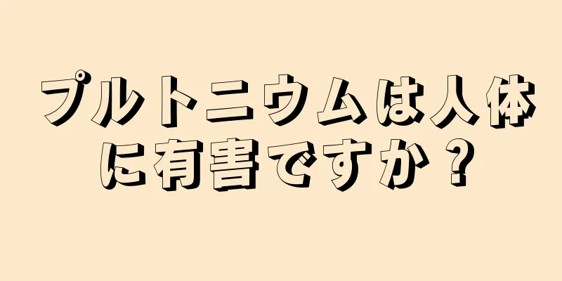 プルトニウムは人体に有害ですか？