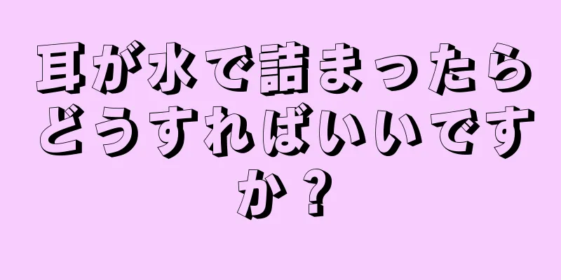 耳が水で詰まったらどうすればいいですか？