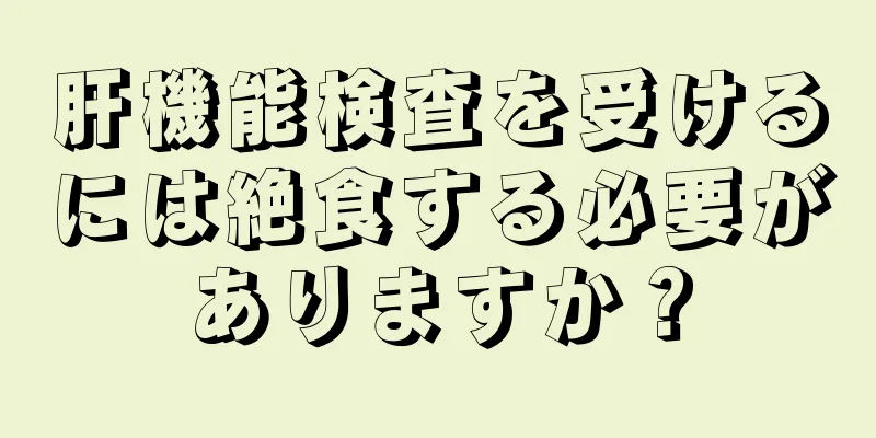 肝機能検査を受けるには絶食する必要がありますか？