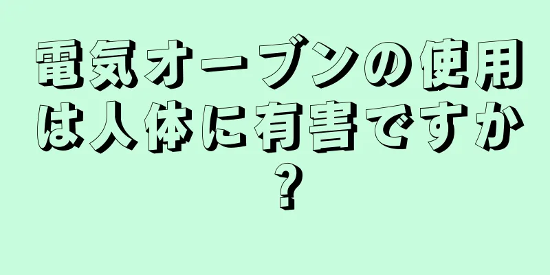 電気オーブンの使用は人体に有害ですか？