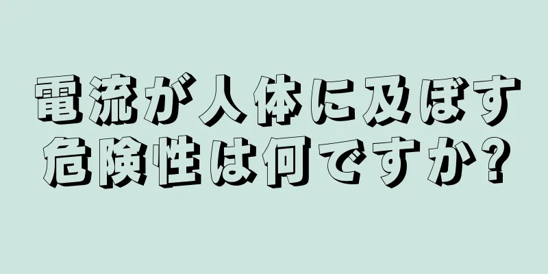 電流が人体に及ぼす危険性は何ですか?