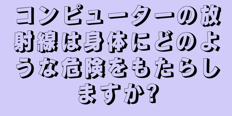 コンピューターの放射線は身体にどのような危険をもたらしますか?