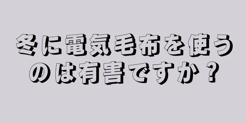 冬に電気毛布を使うのは有害ですか？