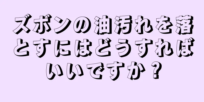 ズボンの油汚れを落とすにはどうすればいいですか？