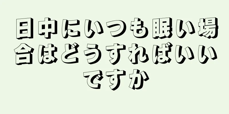 日中にいつも眠い場合はどうすればいいですか