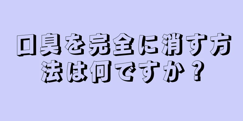 口臭を完全に消す方法は何ですか？