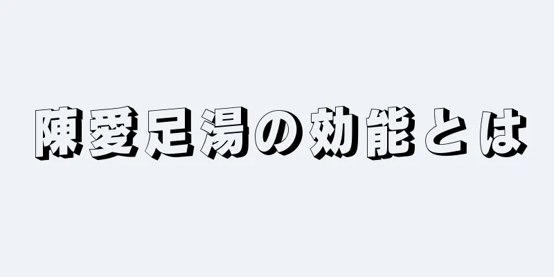 陳愛足湯の効能とは