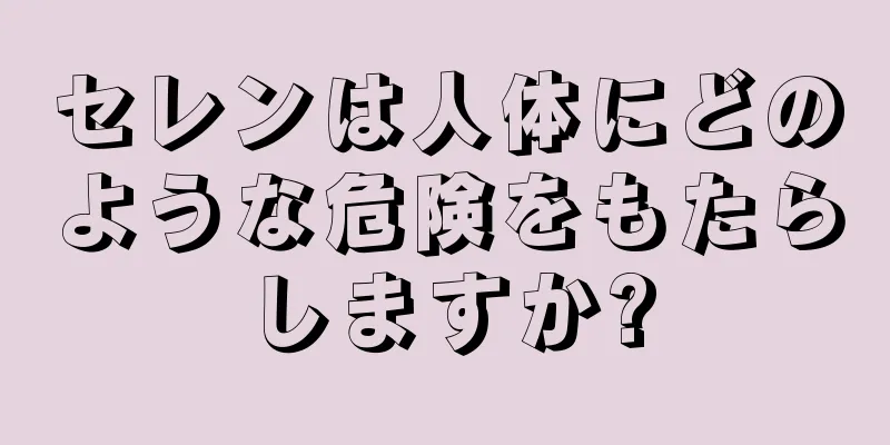 セレンは人体にどのような危険をもたらしますか?