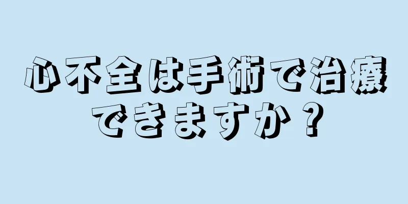 心不全は手術で治療できますか？