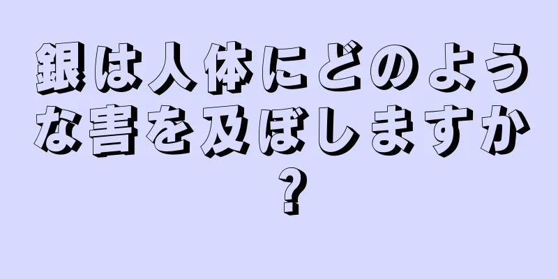 銀は人体にどのような害を及ぼしますか？