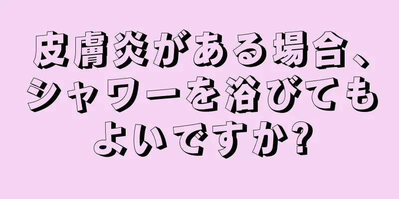 皮膚炎がある場合、シャワーを浴びてもよいですか?