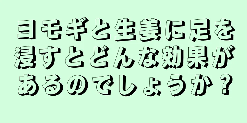 ヨモギと生姜に足を浸すとどんな効果があるのでしょうか？