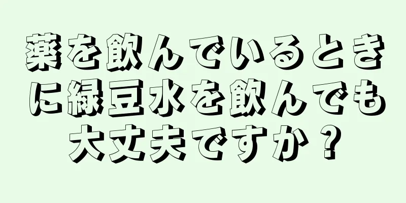 薬を飲んでいるときに緑豆水を飲んでも大丈夫ですか？