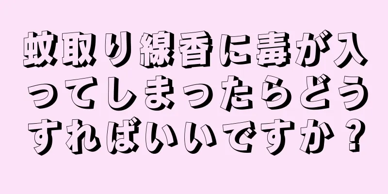 蚊取り線香に毒が入ってしまったらどうすればいいですか？