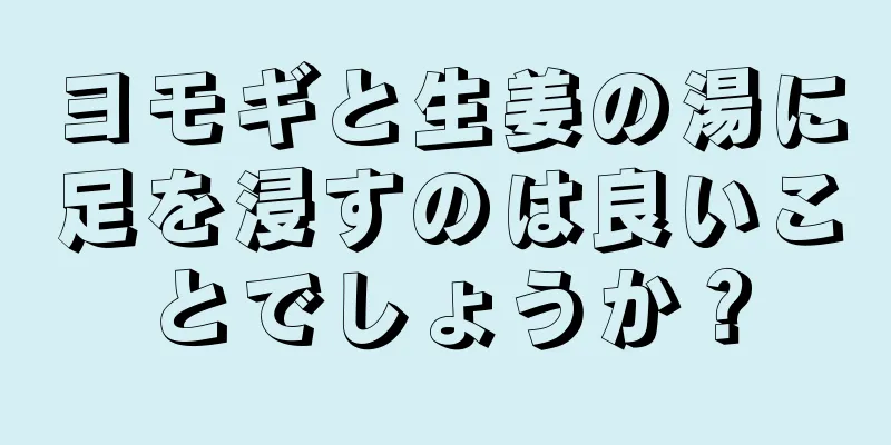 ヨモギと生姜の湯に足を浸すのは良いことでしょうか？