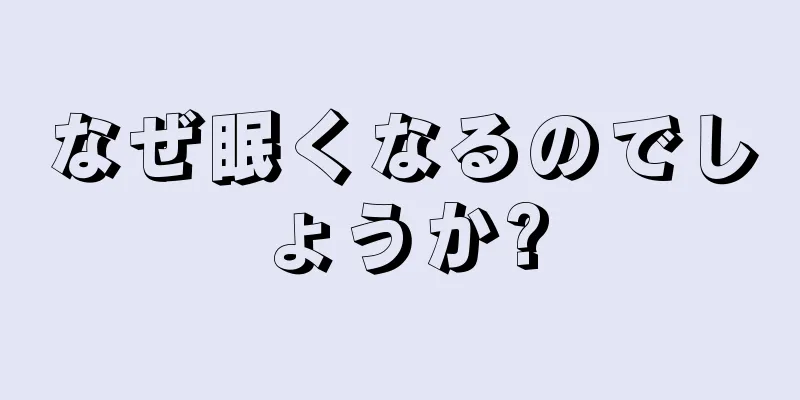 なぜ眠くなるのでしょうか?