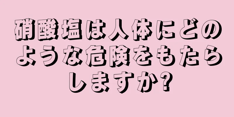 硝酸塩は人体にどのような危険をもたらしますか?