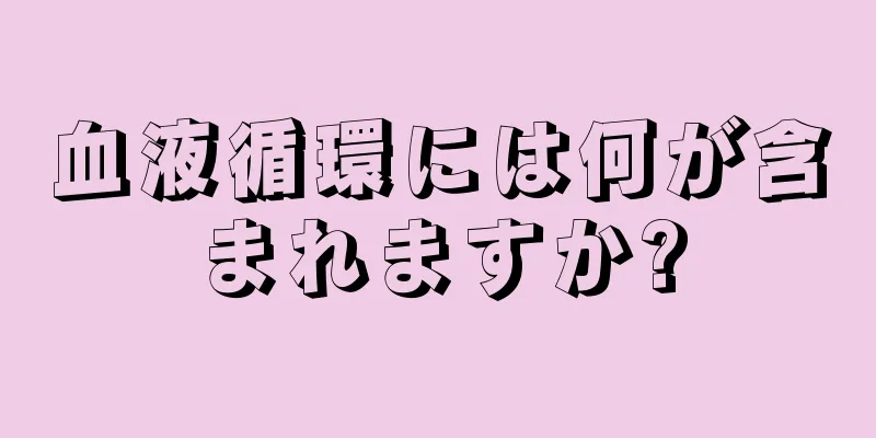 血液循環には何が含まれますか?