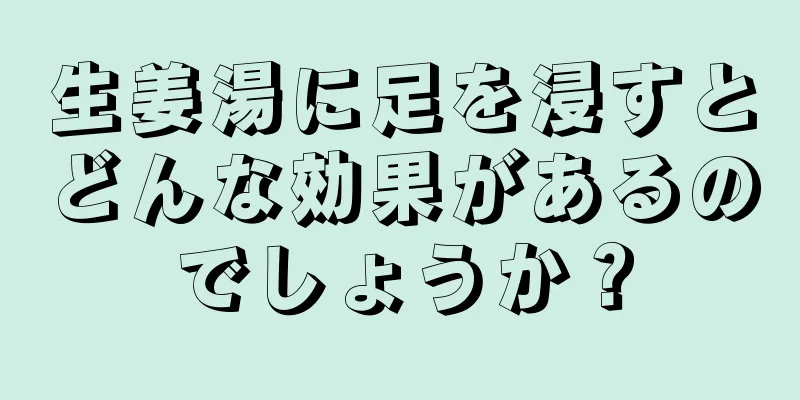 生姜湯に足を浸すとどんな効果があるのでしょうか？