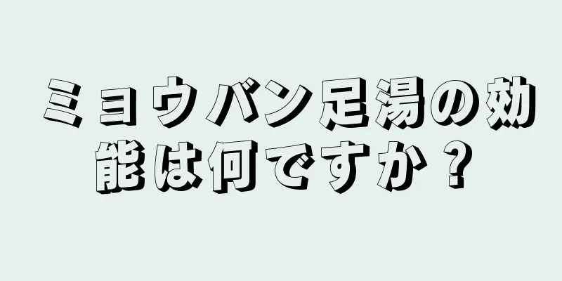 ミョウバン足湯の効能は何ですか？