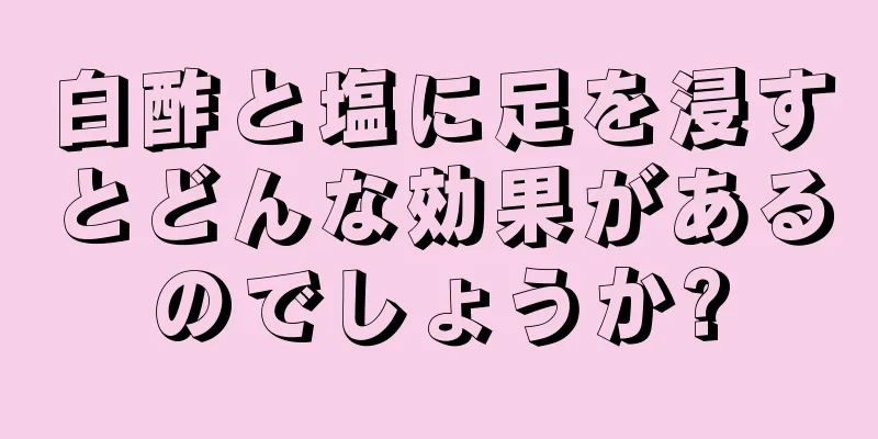 白酢と塩に足を浸すとどんな効果があるのでしょうか?