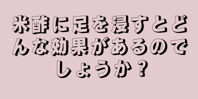 米酢に足を浸すとどんな効果があるのでしょうか？