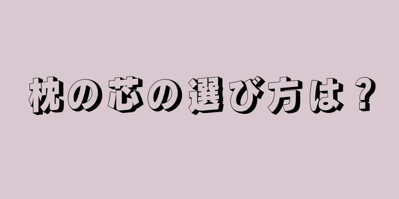 枕の芯の選び方は？