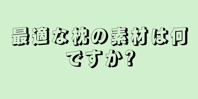 最適な枕の素材は何ですか?