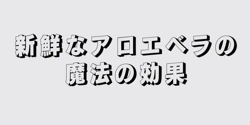 新鮮なアロエベラの魔法の効果