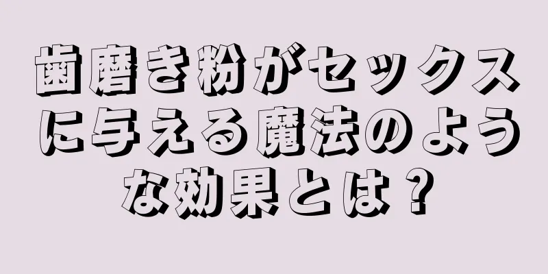 歯磨き粉がセックスに与える魔法のような効果とは？