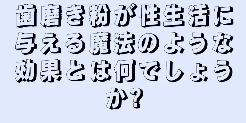 歯磨き粉が性生活に与える魔法のような効果とは何でしょうか?