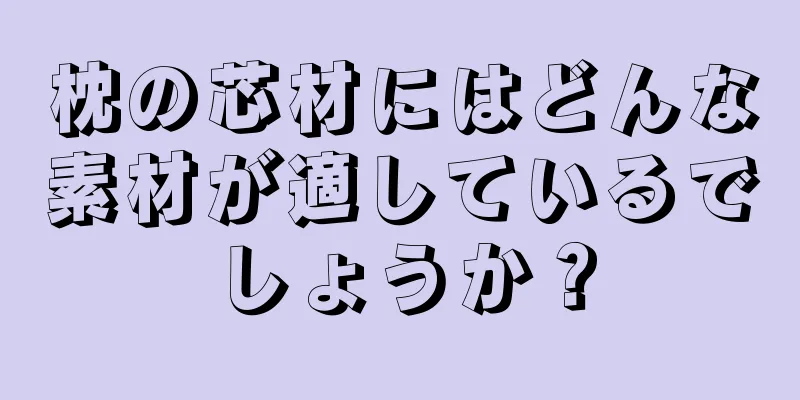 枕の芯材にはどんな素材が適しているでしょうか？