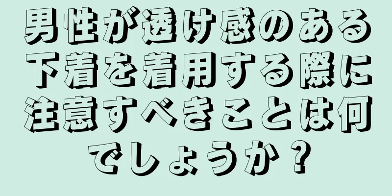 男性が透け感のある下着を着用する際に注意すべきことは何でしょうか？