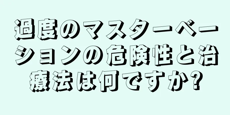 過度のマスターベーションの危険性と治療法は何ですか?