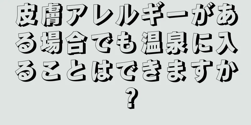 皮膚アレルギーがある場合でも温泉に入ることはできますか？