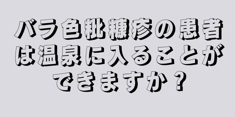 バラ色粃糠疹の患者は温泉に入ることができますか？