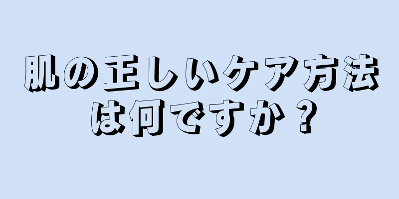 肌の正しいケア方法は何ですか？