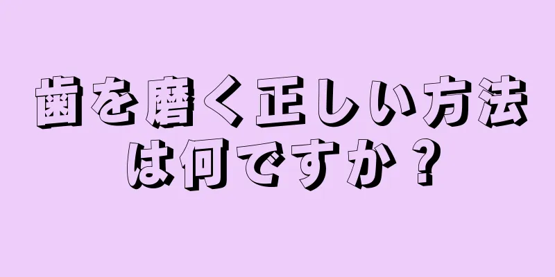 歯を磨く正しい方法は何ですか？