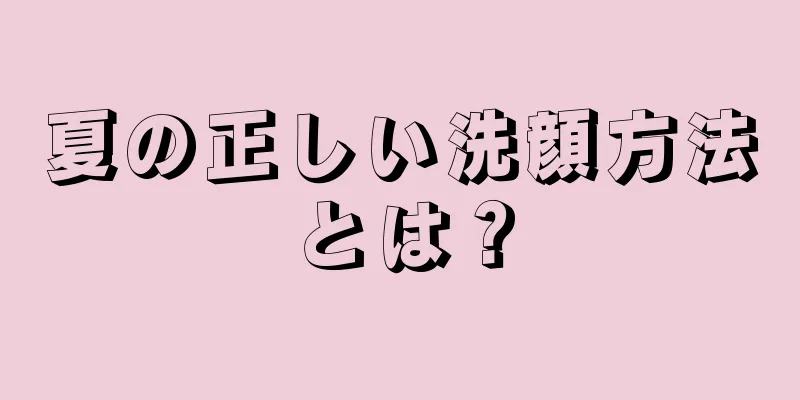 夏の正しい洗顔方法とは？