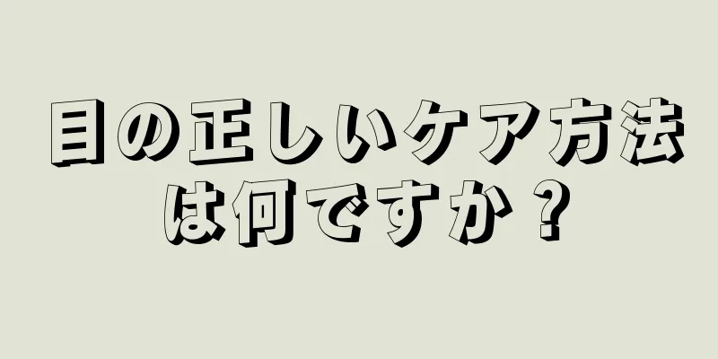 目の正しいケア方法は何ですか？