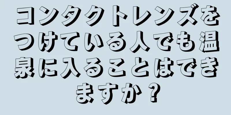 コンタクトレンズをつけている人でも温泉に入ることはできますか？