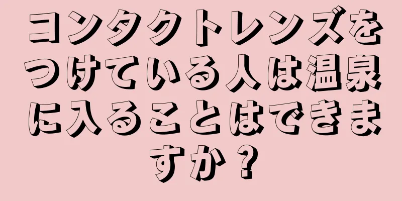 コンタクトレンズをつけている人は温泉に入ることはできますか？