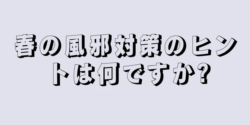 春の風邪対策のヒントは何ですか?