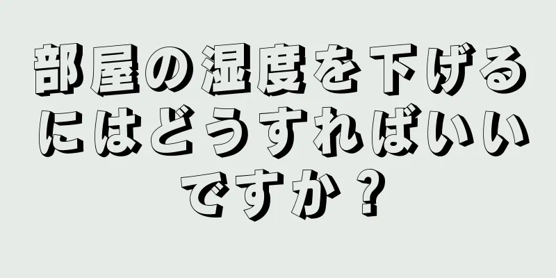 部屋の湿度を下げるにはどうすればいいですか？