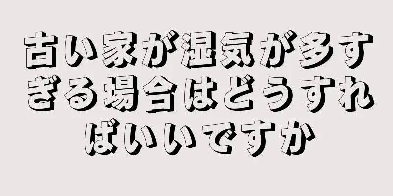 古い家が湿気が多すぎる場合はどうすればいいですか