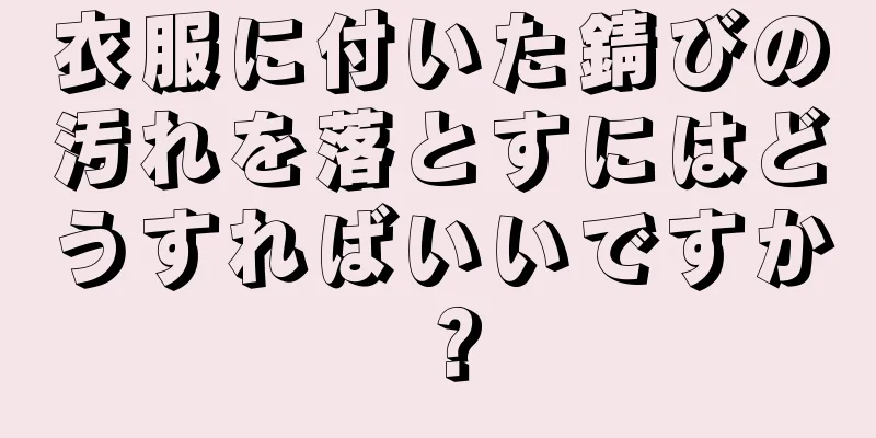 衣服に付いた錆びの汚れを落とすにはどうすればいいですか？