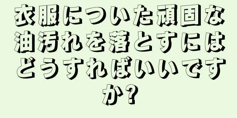 衣服についた頑固な油汚れを落とすにはどうすればいいですか?