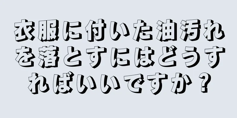 衣服に付いた油汚れを落とすにはどうすればいいですか？