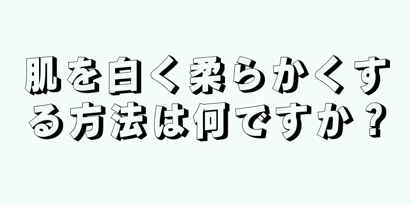 肌を白く柔らかくする方法は何ですか？